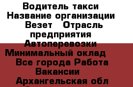 Водитель такси › Название организации ­ Везет › Отрасль предприятия ­ Автоперевозки › Минимальный оклад ­ 1 - Все города Работа » Вакансии   . Архангельская обл.,Северодвинск г.